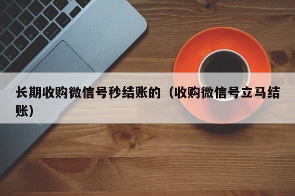 长期收购微信号秒结账的（收购微信号立马结账）