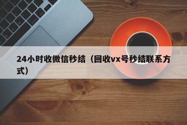 24小时收微信秒结（回收vx号秒结联系方式）