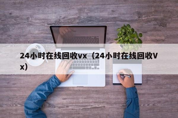 24小时在线回收vx（24小时在线回收Vx）