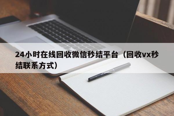 24小时在线回收微信秒结平台（回收vx秒结联系方式）