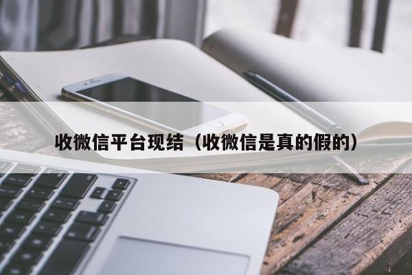 收微信平台现结（收微信是真的假的）