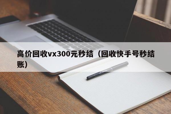 高价回收vx300元秒结（回收快手号秒结账）