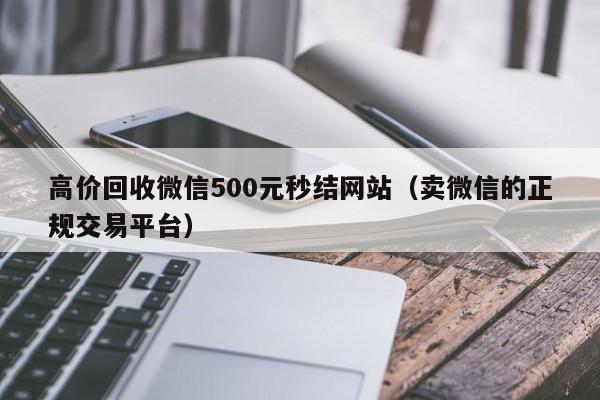 高价回收微信500元秒结网站（卖微信的正规交易平台）