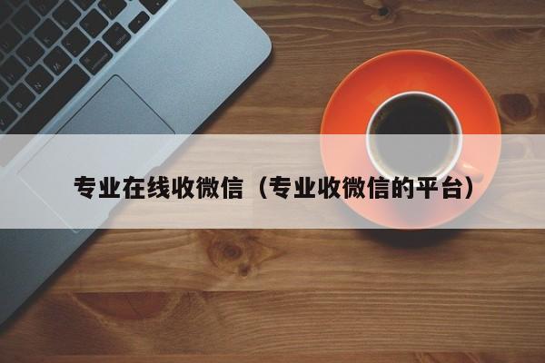 专业在线收微信（专业收微信的平台）