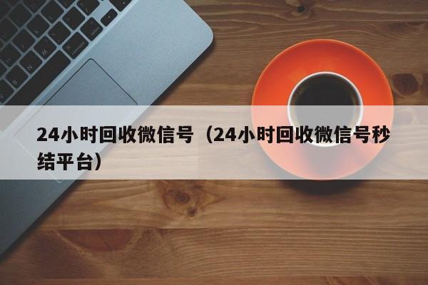 24小时回收微信号（24小时回收微信号秒结平台）