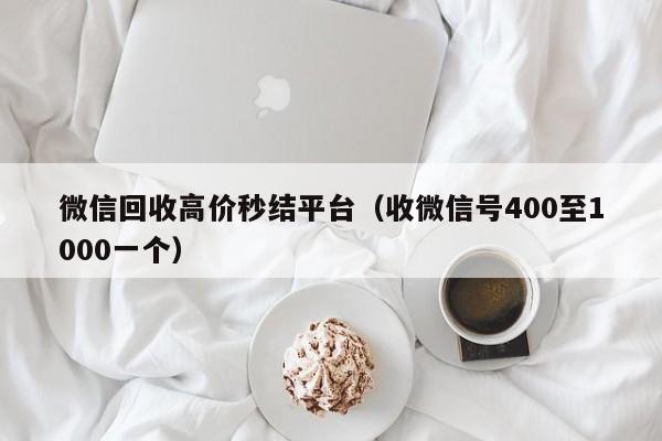 微信回收高价秒结平台（收微信号400至1000一个）