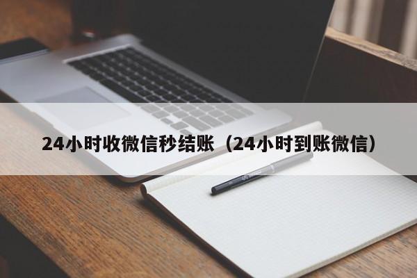 24小时收微信秒结账（24小时到账微信）