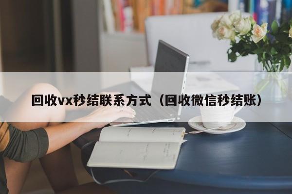 回收vx秒结联系方式（回收微信秒结账）