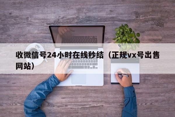 收微信号24小时在线秒结（正规vx号出售网站）