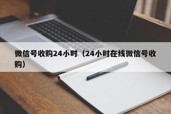 微信号收购24小时（24小时在线微信号收购）