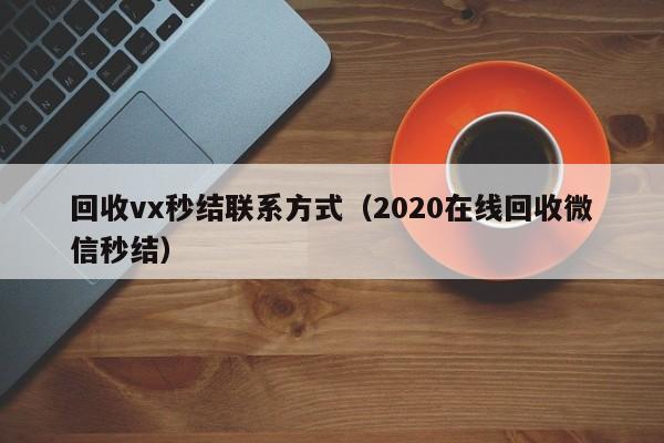 回收vx秒结联系方式（2020在线回收微信秒结）