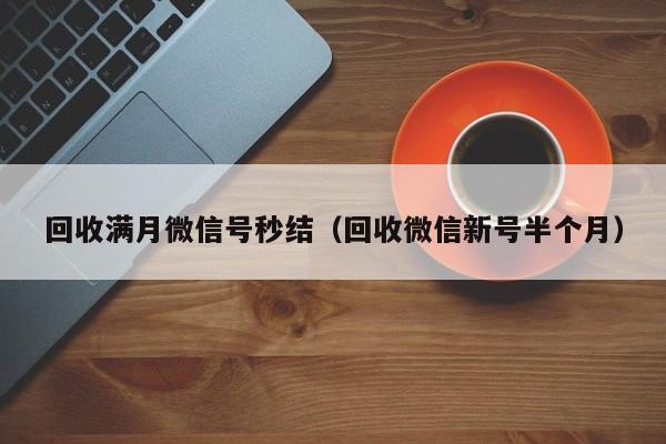 回收满月微信号秒结（回收微信新号半个月）