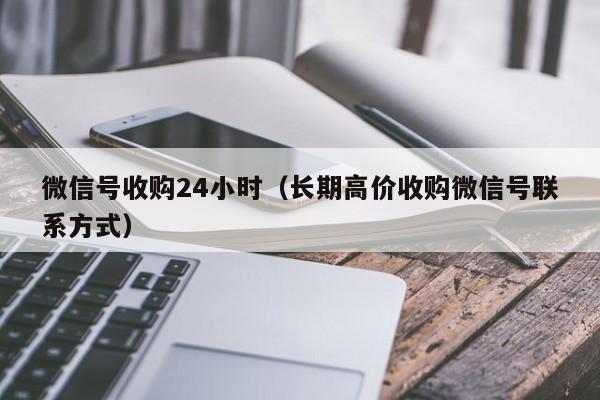 微信号收购24小时（长期高价收购微信号联系方式）