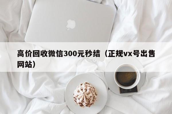 高价回收微信300元秒结（正规vx号出售网站）