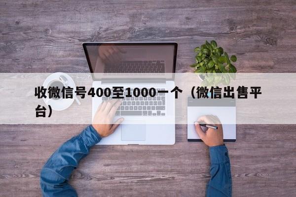 收微信号400至1000一个（微信出售平台）