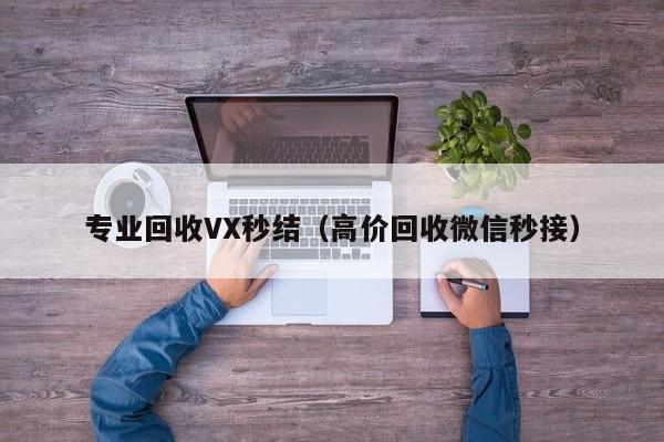 专业回收VX秒结（高价回收微信秒接）