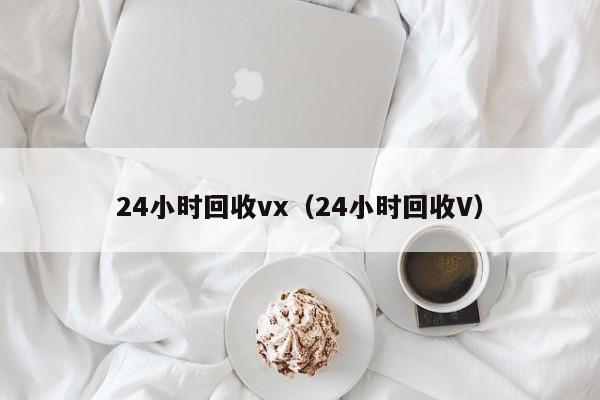 24小时回收vx（24小时回收V）