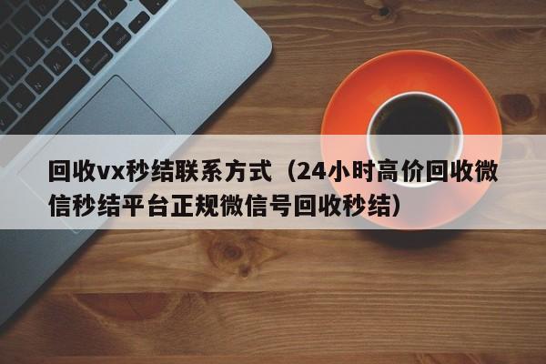 回收vx秒结联系方式（24小时高价回收微信秒结平台正规微信号回收秒结）