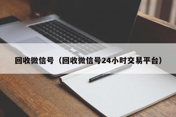 回收微信号（回收微信号24小时交易平台）