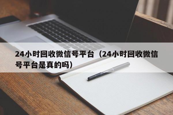 24小时回收微信号平台（24小时回收微信号平台是真的吗）