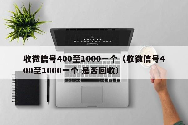 收微信号400至1000一个（收微信号400至1000一个 是否回收）