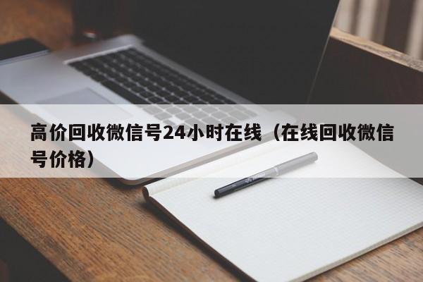 高价回收微信号24小时在线（在线回收微信号价格）