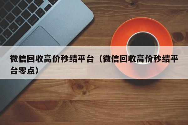 微信回收高价秒结平台（微信回收高价秒结平台零点）