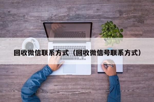 回收微信联系方式（回收微信号联系方式）