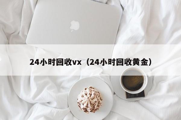 24小时回收vx（24小时回收黄金）