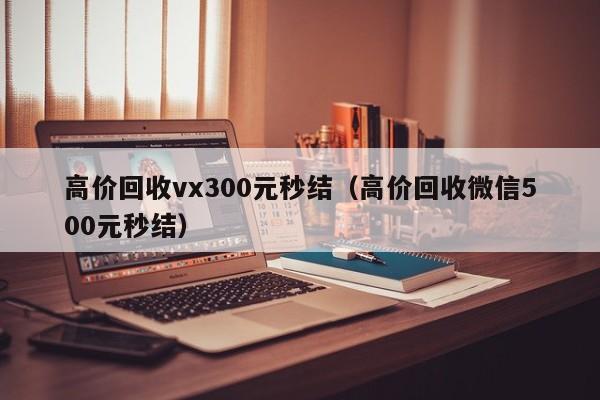 高价回收vx300元秒结（高价回收微信500元秒结）