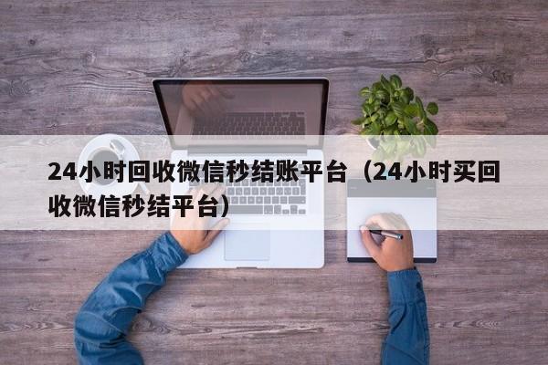 24小时回收微信秒结账平台（24小时买回收微信秒结平台）