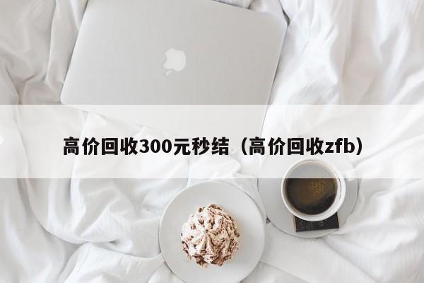 高价回收300元秒结（高价回收zfb）