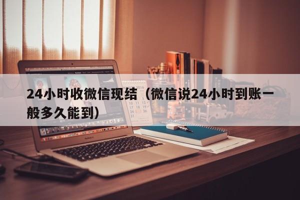 24小时收微信现结（微信说24小时到账一般多久能到）