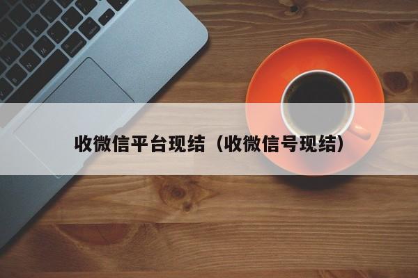 收微信平台现结（收微信号现结）