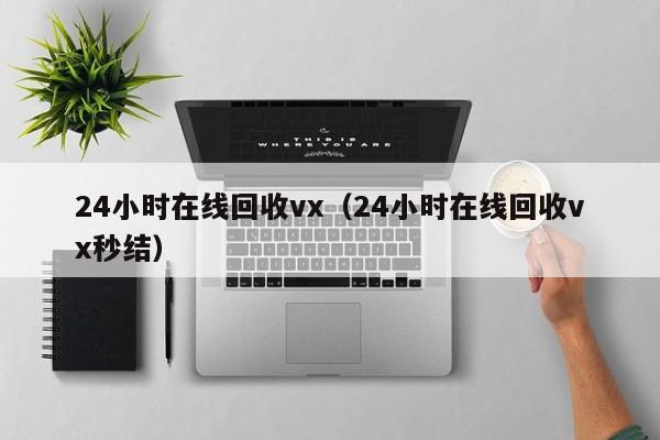 24小时在线回收vx（24小时在线回收vx秒结）