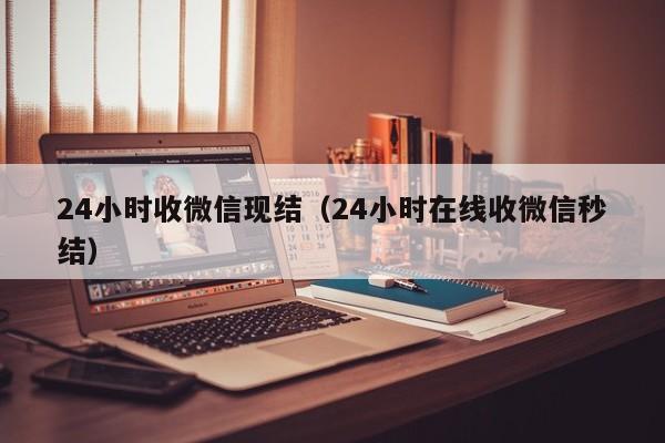 24小时收微信现结（24小时在线收微信秒结）