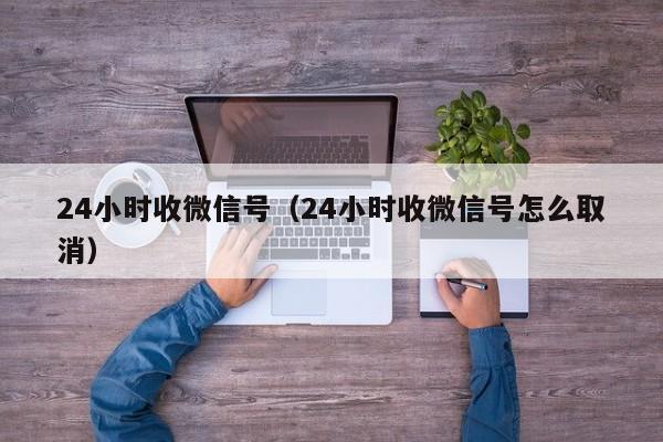 24小时收微信号（24小时收微信号怎么取消）