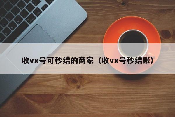 收vx号可秒结的商家（收vx号秒结账）