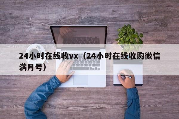 24小时在线收vx（24小时在线收购微信满月号）