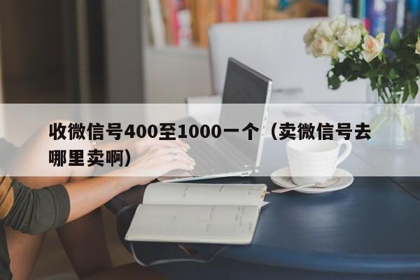 收微信号400至1000一个（卖微信号去哪里卖啊）