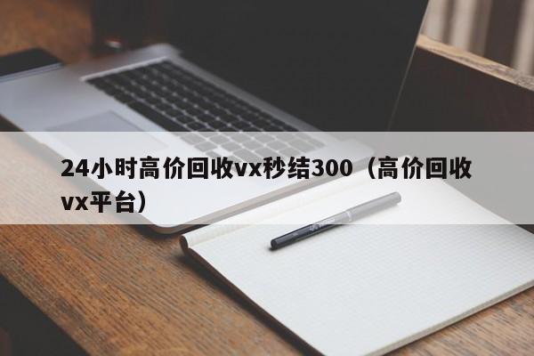 24小时高价回收vx秒结300（高价回收vx平台）