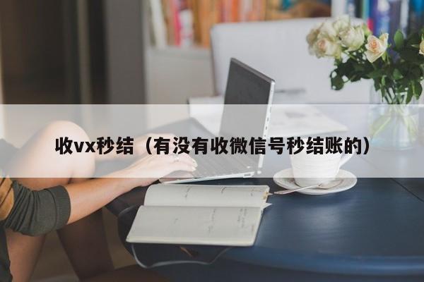 收vx秒结（有没有收微信号秒结账的）