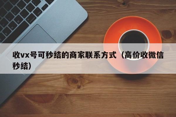 收vx号可秒结的商家联系方式（高价收微信秒结）