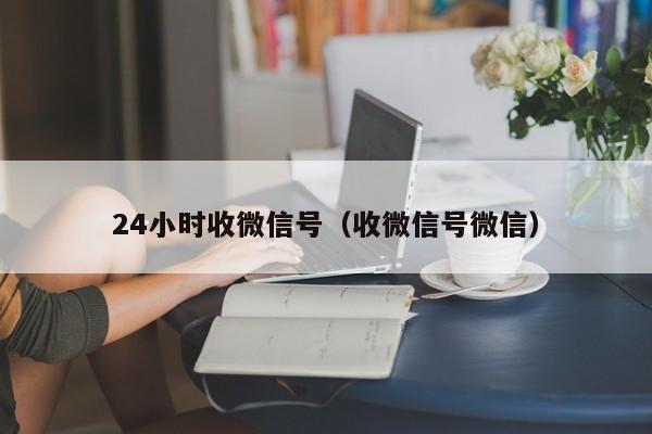 24小时收微信号（收微信号微信）