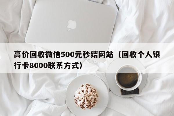 高价回收微信500元秒结网站（回收个人银行卡8000联系方式）