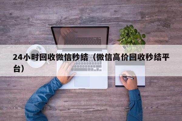 24小时回收微信秒结（微信高价回收秒结平台）