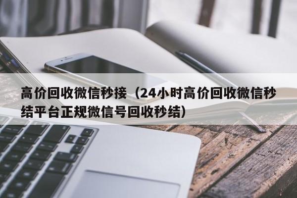 高价回收微信秒接（24小时高价回收微信秒结平台正规微信号回收秒结）