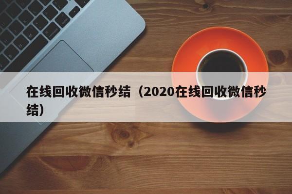 在线回收微信秒结（2020在线回收微信秒结）