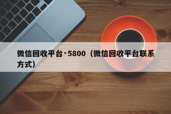 微信回收平台·5800（微信回收平台联系方式）