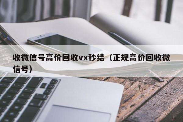 收微信号高价回收vx秒结（正规高价回收微信号）